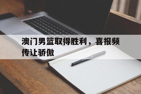 关于澳门男篮取得胜利，喜报频传让骄傲的信息