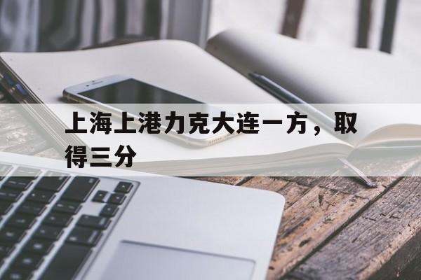 关于上海上港力克大连一方，取得三分的信息
