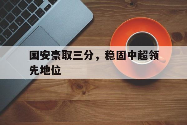 国安豪取三分，稳固中超领先地位的简单介绍
