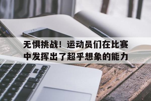 包含无惧挑战！运动员们在比赛中发挥出了超乎想象的能力的词条
