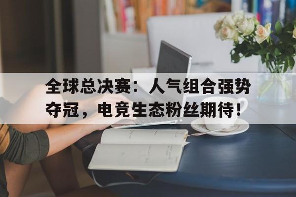 全球总决赛：人气组合强势夺冠，电竞生态粉丝期待！